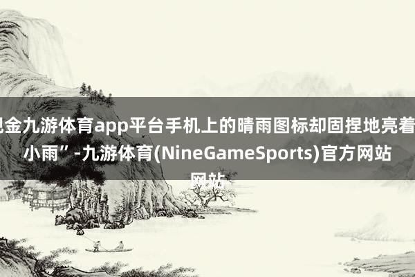 现金九游体育app平台手机上的晴雨图标却固捏地亮着“小雨”-九游体育(NineGameSports)官方网站