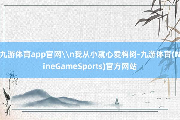 九游体育app官网\n我从小就心爱构树-九游体育(NineGameSports)官方网站