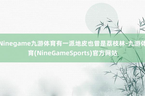 Ninegame九游体育有一派地皮也曾是荔枝林-九游体育(NineGameSports)官方网站