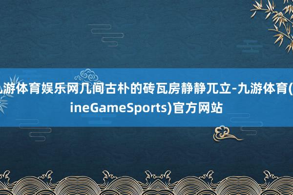 九游体育娱乐网几间古朴的砖瓦房静静兀立-九游体育(NineGameSports)官方网站