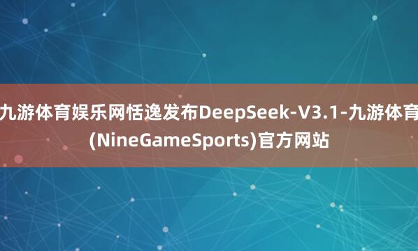 九游体育娱乐网恬逸发布DeepSeek-V3.1-九游体育(NineGameSports)官方网站