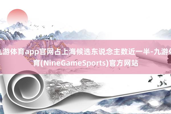 九游体育app官网占上海候选东说念主数近一半-九游体育(NineGameSports)官方网站