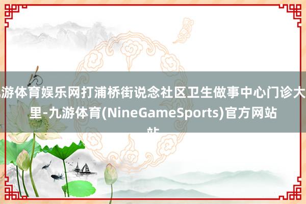 九游体育娱乐网打浦桥街说念社区卫生做事中心门诊大厅里-九游体育(NineGameSports)官方网站