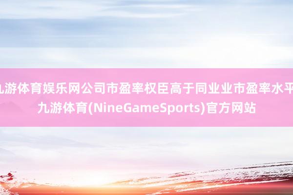 九游体育娱乐网公司市盈率权臣高于同业业市盈率水平-九游体育(NineGameSports)官方网站