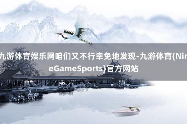 九游体育娱乐网咱们又不行幸免地发现-九游体育(NineGameSports)官方网站