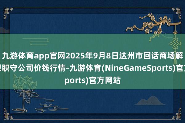 九游体育app官网2025年9月8日达州市回话商场解决有限职守公司价钱行情-九游体育(NineGameSports)官方网站
