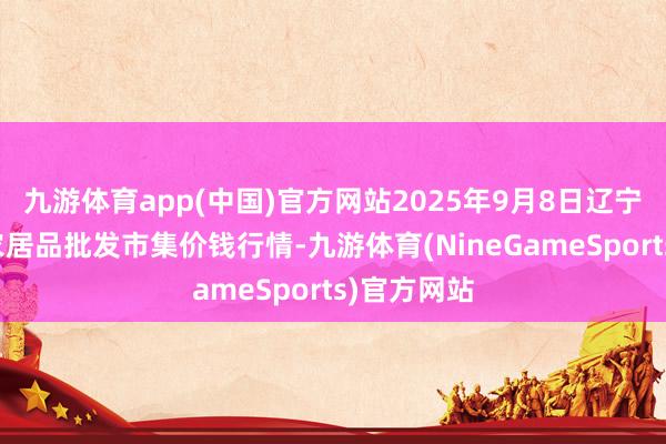 九游体育app(中国)官方网站2025年9月8日辽宁鞍山宁远农居品批发市集价钱行情-九游体育(NineGameSports)官方网站