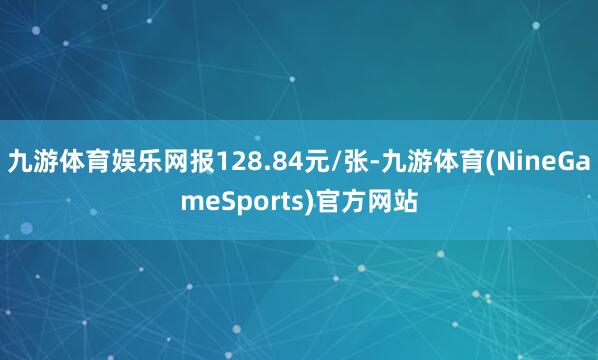 九游体育娱乐网报128.84元/张-九游体育(NineGameSports)官方网站