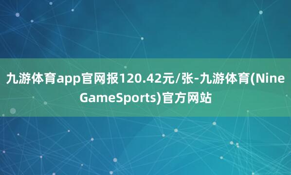 九游体育app官网报120.42元/张-九游体育(NineGameSports)官方网站