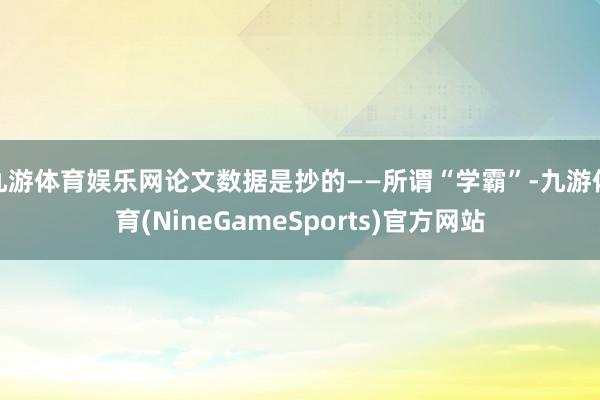 九游体育娱乐网论文数据是抄的——所谓“学霸”-九游体育(NineGameSports)官方网站