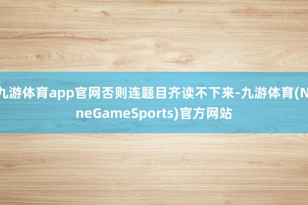 九游体育app官网否则连题目齐读不下来-九游体育(NineGameSports)官方网站