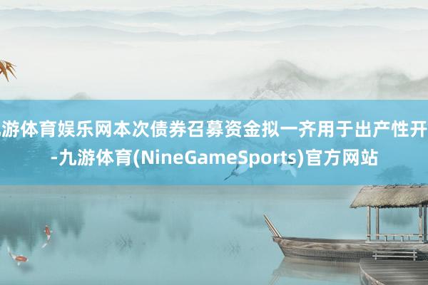 九游体育娱乐网本次债券召募资金拟一齐用于出产性开销-九游体育(NineGameSports)官方网站