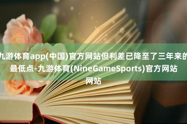 九游体育app(中国)官方网站但利差已降至了三年来的最低点-九游体育(NineGameSports)官方网站