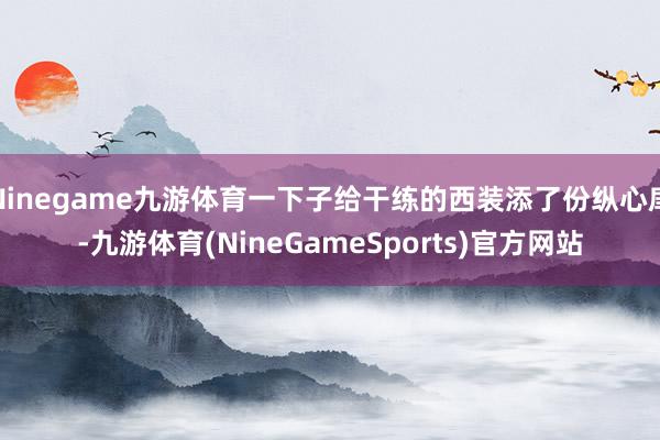 Ninegame九游体育一下子给干练的西装添了份纵心扉-九游体育(NineGameSports)官方网站