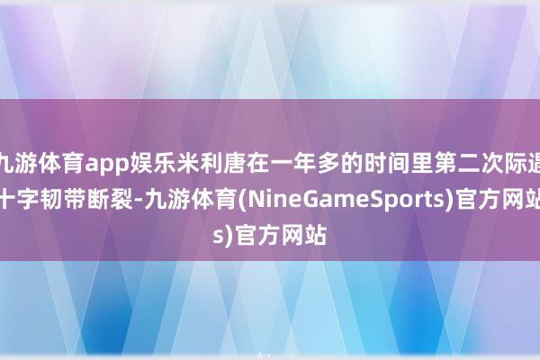 九游体育app娱乐米利唐在一年多的时间里第二次际遇十字韧带断裂-九游体育(NineGameSports)官方网站