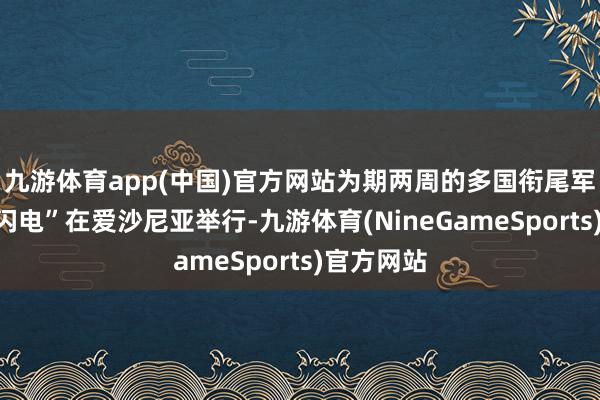 九游体育app(中国)官方网站为期两周的多国衔尾军事演习“闪电”在爱沙尼亚举行-九游体育(NineGameSports)官方网站