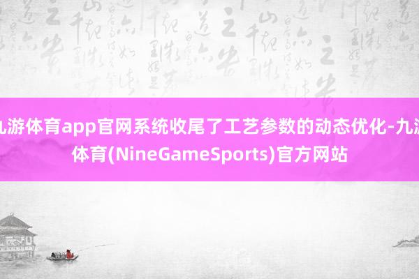 九游体育app官网系统收尾了工艺参数的动态优化-九游体育(NineGameSports)官方网站