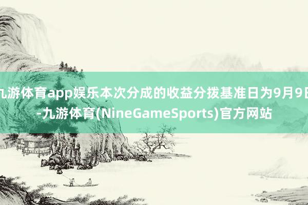 九游体育app娱乐本次分成的收益分拨基准日为9月9日-九游体育(NineGameSports)官方网站