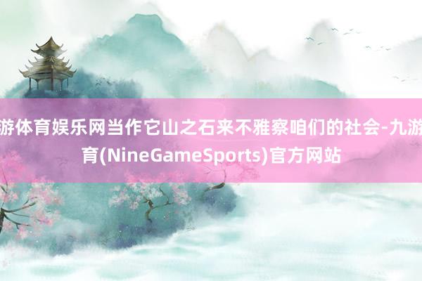 九游体育娱乐网当作它山之石来不雅察咱们的社会-九游体育(NineGameSports)官方网站