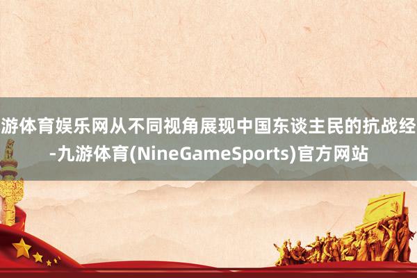 九游体育娱乐网从不同视角展现中国东谈主民的抗战经过-九游体育(NineGameSports)官方网站