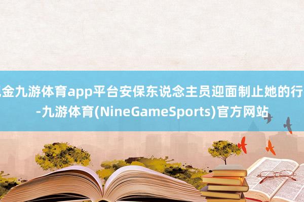 现金九游体育app平台安保东说念主员迎面制止她的行径-九游体育(NineGameSports)官方网站