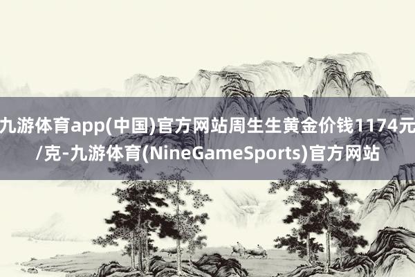 九游体育app(中国)官方网站周生生黄金价钱1174元/克-九游体育(NineGameSports)官方网站
