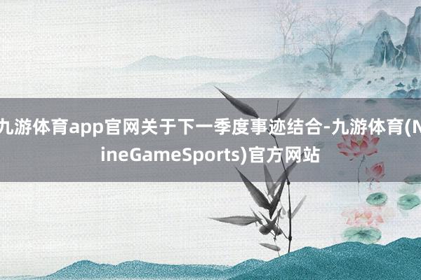 九游体育app官网　　关于下一季度事迹结合-九游体育(NineGameSports)官方网站