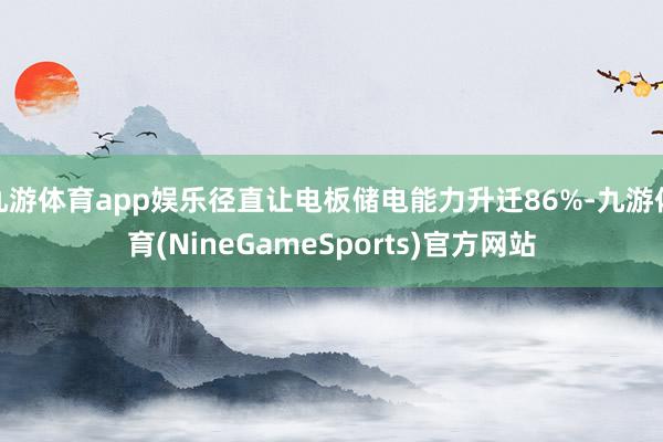 九游体育app娱乐径直让电板储电能力升迁86%-九游体育(NineGameSports)官方网站