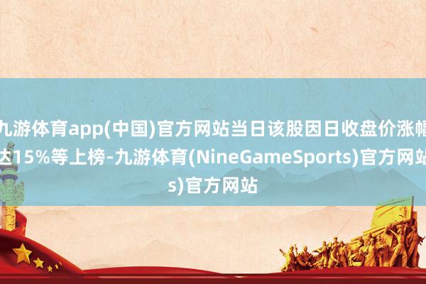 九游体育app(中国)官方网站当日该股因日收盘价涨幅达15%等上榜-九游体育(NineGameSports)官方网站
