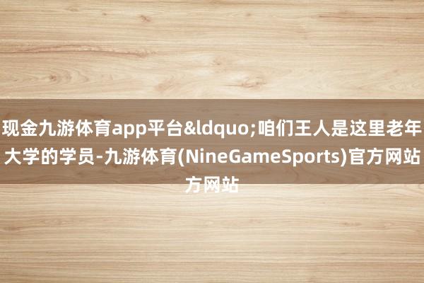 现金九游体育app平台&ldquo;咱们王人是这里老年大学的学员-九游体育(NineGameSports)官方网站