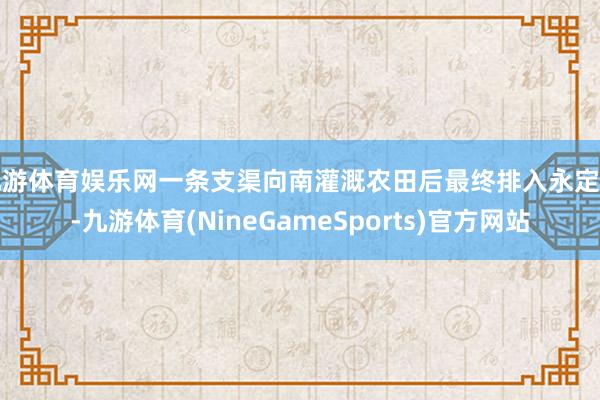 九游体育娱乐网一条支渠向南灌溉农田后最终排入永定河-九游体育(NineGameSports)官方网站