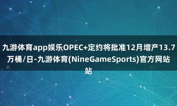 九游体育app娱乐OPEC+定约将批准12月增产13.7万桶/日-九游体育(NineGameSports)官方网站