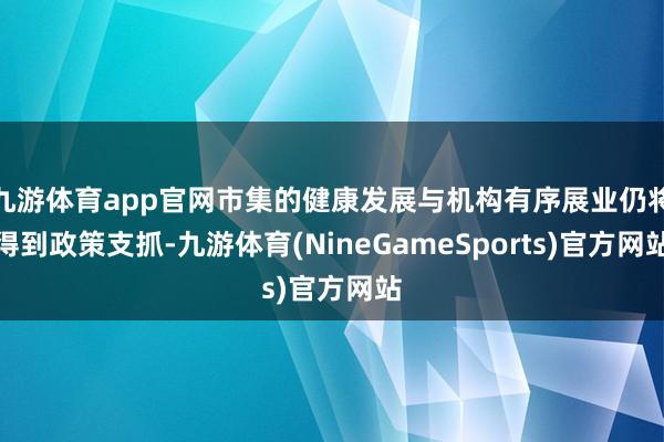 九游体育app官网市集的健康发展与机构有序展业仍将得到政策支抓-九游体育(NineGameSports)官方网站