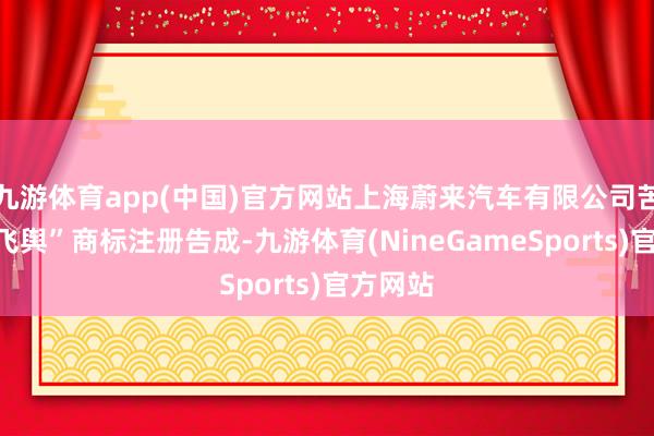 九游体育app(中国)官方网站上海蔚来汽车有限公司苦求的“飞舆”商标注册告成-九游体育(NineGameSports)官方网站