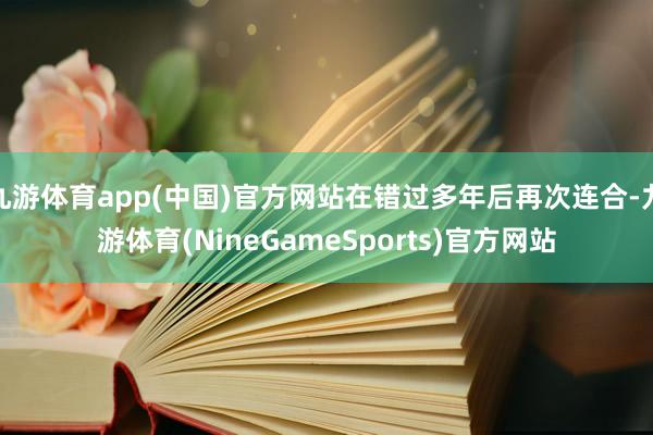 九游体育app(中国)官方网站在错过多年后再次连合-九游体育(NineGameSports)官方网站