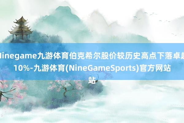 Ninegame九游体育伯克希尔股价较历史高点下落卓越10%-九游体育(NineGameSports)官方网站