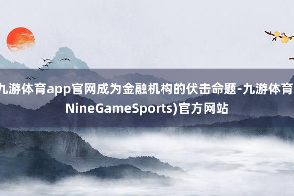 九游体育app官网成为金融机构的伏击命题-九游体育(NineGameSports)官方网站