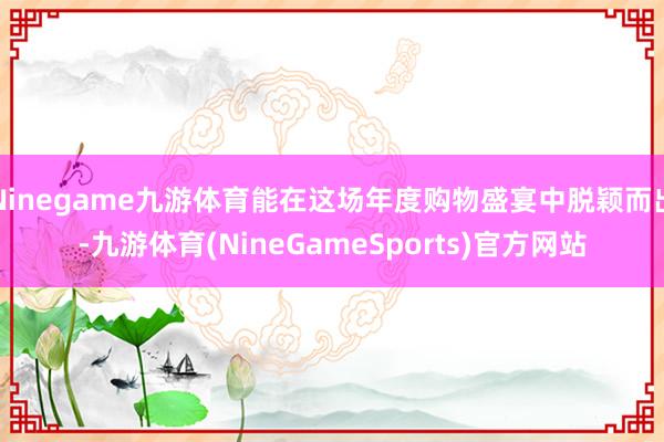 Ninegame九游体育能在这场年度购物盛宴中脱颖而出-九游体育(NineGameSports)官方网站