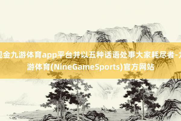 现金九游体育app平台并以五种话语处事大家耗尽者-九游体育(NineGameSports)官方网站