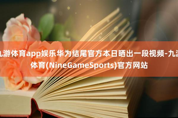 九游体育app娱乐华为结尾官方本日晒出一段视频-九游体育(NineGameSports)官方网站