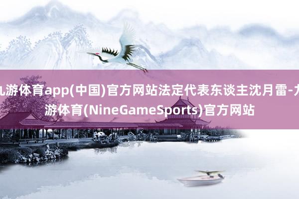 九游体育app(中国)官方网站法定代表东谈主沈月雷-九游体育(NineGameSports)官方网站