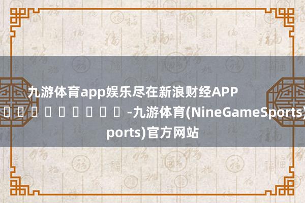 九游体育app娱乐尽在新浪财经APP            													-九游体育(NineGameSports)官方网站
