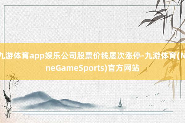 九游体育app娱乐公司股票价钱屡次涨停-九游体育(NineGameSports)官方网站