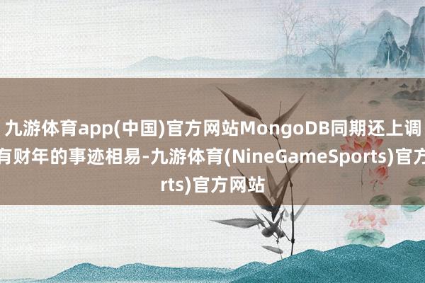 九游体育app(中国)官方网站MongoDB同期还上调了所有财年的事迹相易-九游体育(NineGameSports)官方网站
