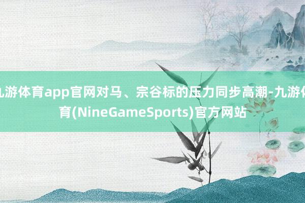 九游体育app官网对马、宗谷标的压力同步高潮-九游体育(NineGameSports)官方网站