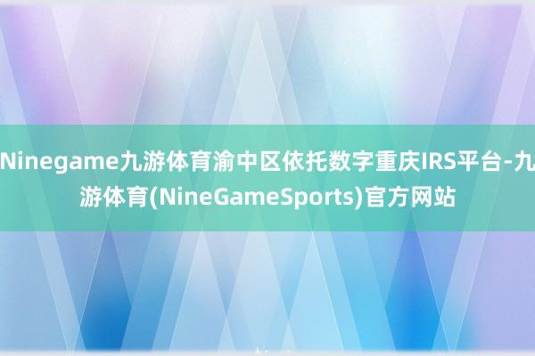 Ninegame九游体育渝中区依托数字重庆IRS平台-九游体育(NineGameSports)官方网站