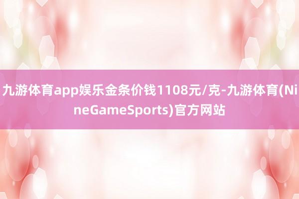 九游体育app娱乐金条价钱1108元/克-九游体育(NineGameSports)官方网站