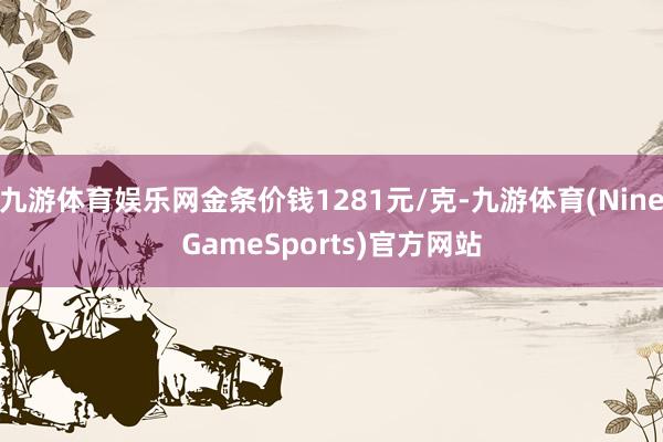 九游体育娱乐网金条价钱1281元/克-九游体育(NineGameSports)官方网站