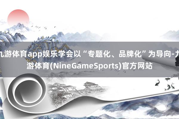 九游体育app娱乐学会以“专题化、品牌化”为导向-九游体育(NineGameSports)官方网站