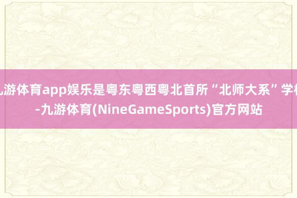 九游体育app娱乐是粤东粤西粤北首所“北师大系”学校-九游体育(NineGameSports)官方网站